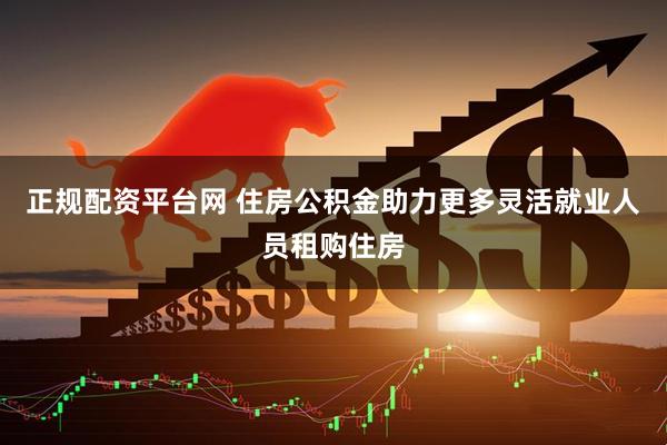 正规配资平台网 住房公积金助力更多灵活就业人员租购住房