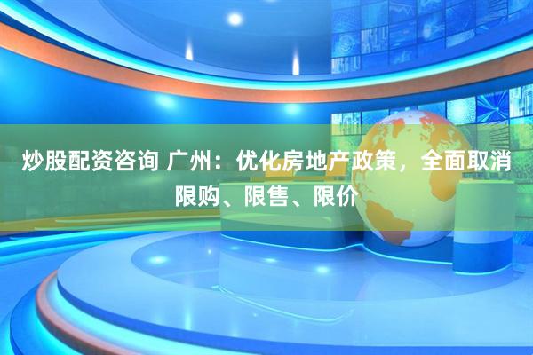 炒股配资咨询 广州：优化房地产政策，全面取消限购、限售、限价