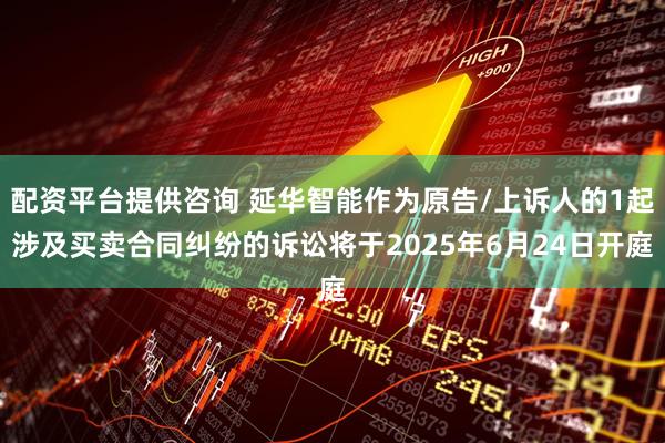 配资平台提供咨询 延华智能作为原告/上诉人的1起涉及买卖合同纠纷的诉讼将于2025年6月24日开庭