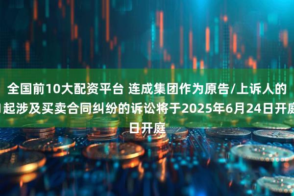 全国前10大配资平台 连成集团作为原告/上诉人的1起涉及买卖合同纠纷的诉讼将于2025年6月24日开庭