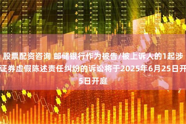 股票配资咨询 邮储银行作为被告/被上诉人的1起涉及证券虚假陈述责任纠纷的诉讼将于2025年6月25日开庭