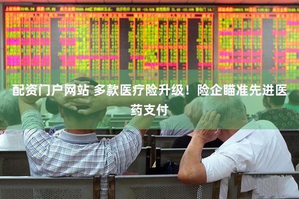 配资门户网站 多款医疗险升级！险企瞄准先进医药支付