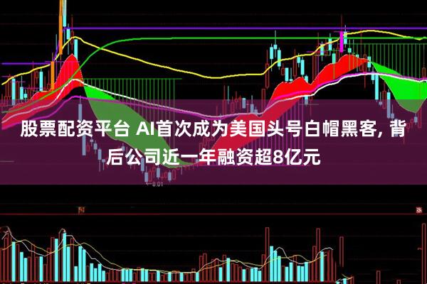股票配资平台 AI首次成为美国头号白帽黑客, 背后公司近一年融资超8亿元