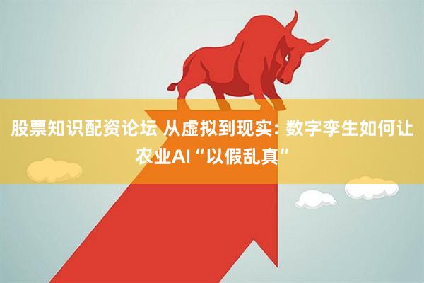 股票知识配资论坛 从虚拟到现实: 数字孪生如何让农业AI“以假乱真”