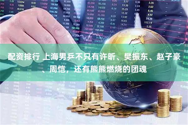 配资排行 上海男乒不只有许昕、樊振东、赵子豪、周恺，还有熊熊燃烧的团魂