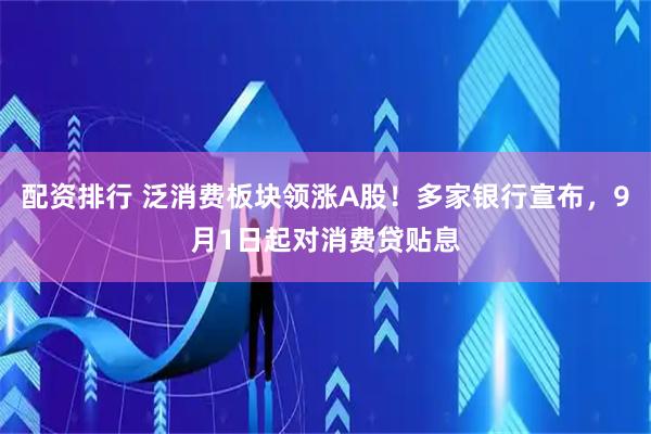 配资排行 泛消费板块领涨A股！多家银行宣布，9月1日起对消费贷贴息