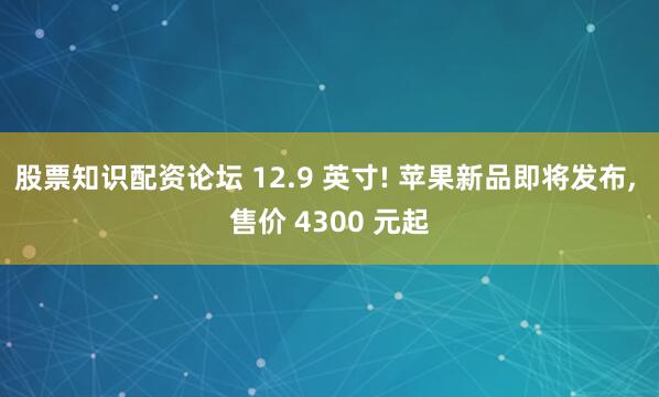 股票知识配资论坛 12.9 英寸! 苹果新品即将发布, 售价 4300 元起