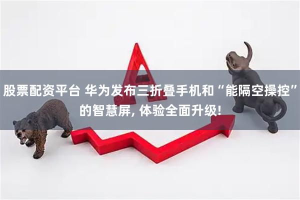 股票配资平台 华为发布三折叠手机和“能隔空操控”的智慧屏, 体验全面升级!