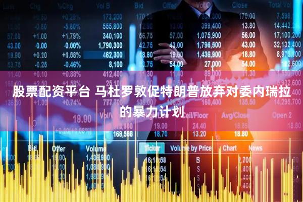 股票配资平台 马杜罗敦促特朗普放弃对委内瑞拉的暴力计划