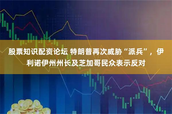 股票知识配资论坛 特朗普再次威胁“派兵”，伊利诺伊州州长及芝加哥民众表示反对