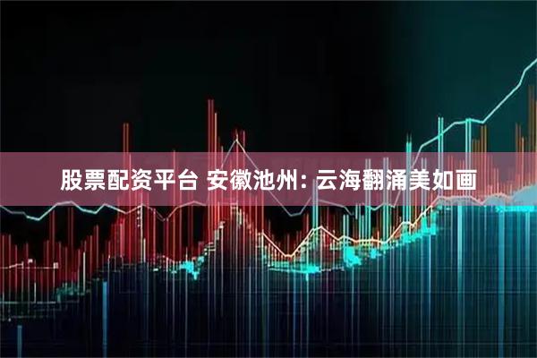 股票配资平台 安徽池州: 云海翻涌美如画