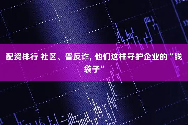 配资排行 社区、普反诈, 他们这样守护企业的“钱袋子”