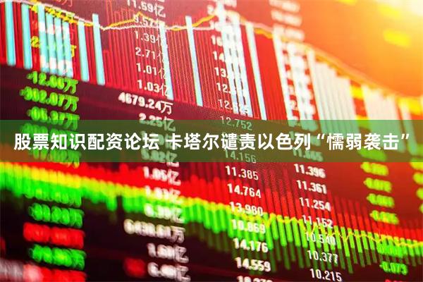 股票知识配资论坛 卡塔尔谴责以色列“懦弱袭击”