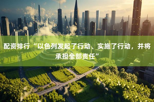 配资排行 “以色列发起了行动、实施了行动，并将承担全部责任”