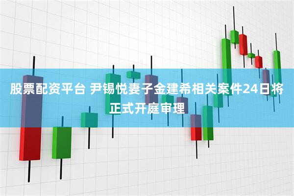 股票配资平台 尹锡悦妻子金建希相关案件24日将正式开庭审理