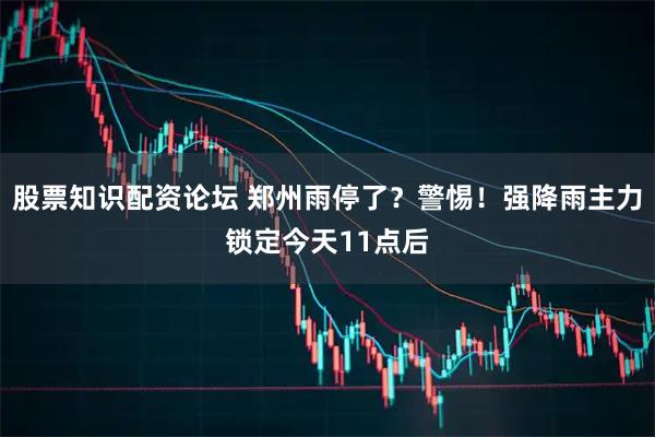 股票知识配资论坛 郑州雨停了？警惕！强降雨主力锁定今天11点后