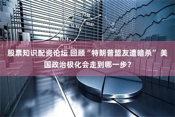 股票知识配资论坛 回顾“特朗普盟友遭暗杀” 美国政治极化会走到哪一步？