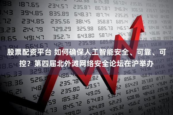股票配资平台 如何确保人工智能安全、可靠、可控？第四届北外滩网络安全论坛在沪举办