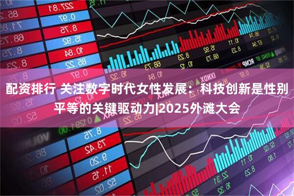 配资排行 关注数字时代女性发展：科技创新是性别平等的关键驱动力|2025外滩大会