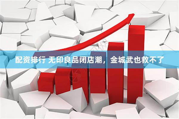 配资排行 无印良品闭店潮，金城武也救不了