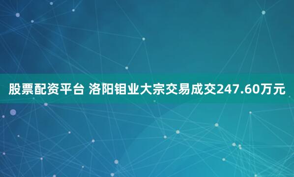 股票配资平台 洛阳钼业大宗交易成交247.60万元