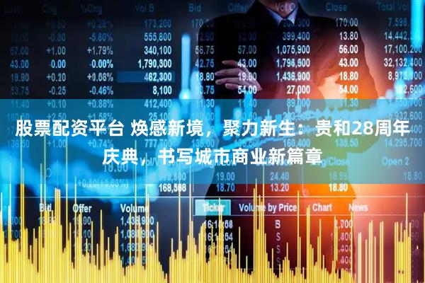 股票配资平台 焕感新境，聚力新生：贵和28周年庆典，书写城市商业新篇章