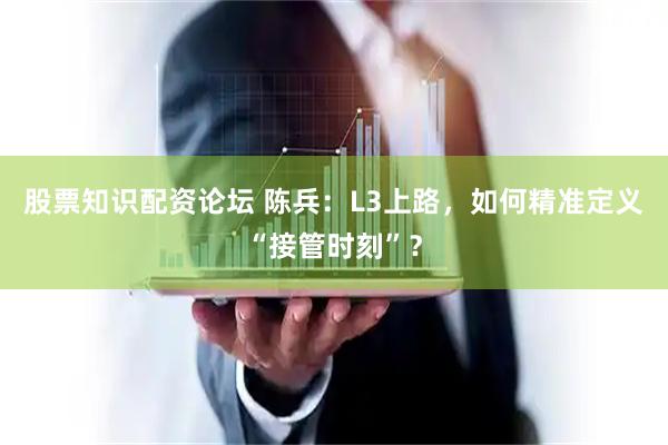 股票知识配资论坛 陈兵：L3上路，如何精准定义“接管时刻”？