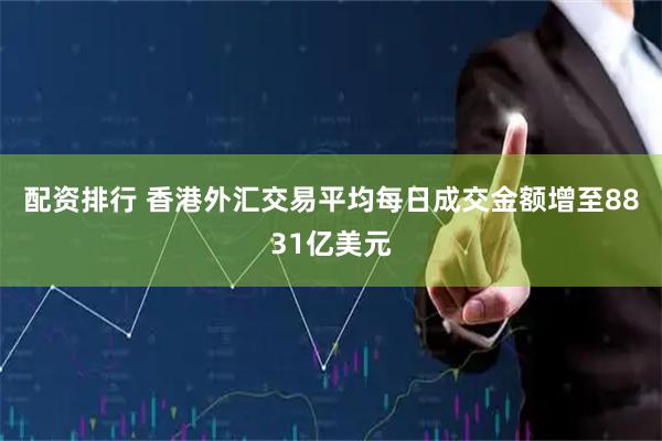 配资排行 香港外汇交易平均每日成交金额增至8831亿美元