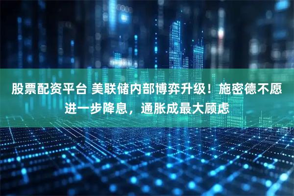 股票配资平台 美联储内部博弈升级！施密德不愿进一步降息，通胀成最大顾虑