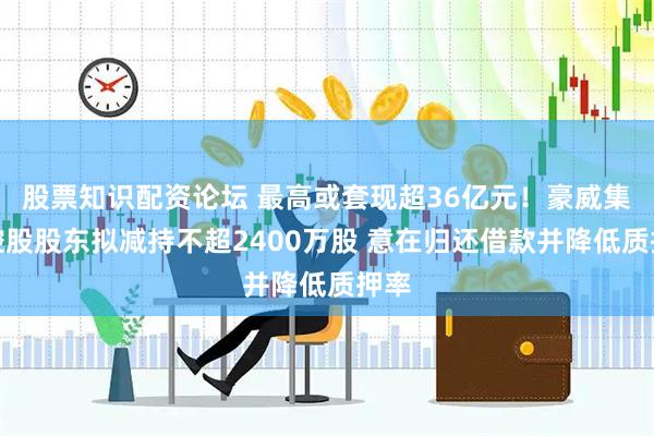 股票知识配资论坛 最高或套现超36亿元！豪威集团控股股东拟减持不超2400万股 意在归还借款并降低质押率