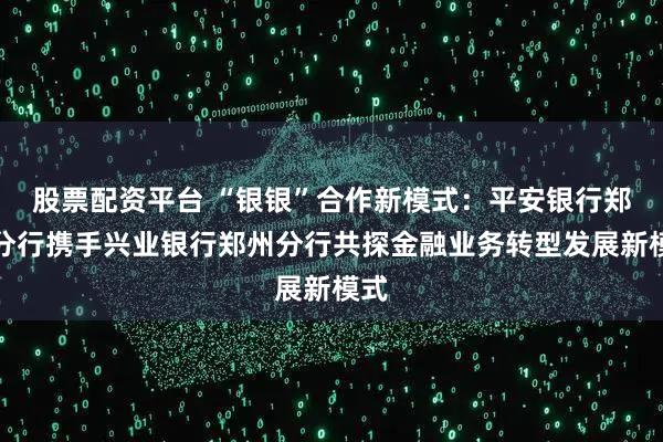 股票配资平台 “银银”合作新模式:平安银行郑州分行携手兴业银行郑州分行共探金融业务转型发展新模式