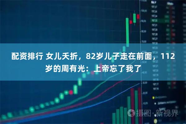 配资排行 女儿夭折，82岁儿子走在前面，112岁的周有光：上帝忘了我了