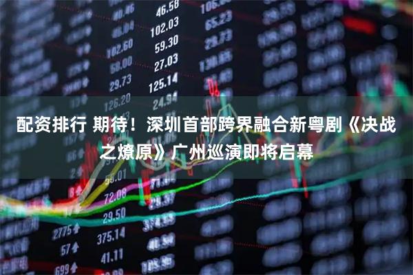 配资排行 期待！深圳首部跨界融合新粤剧《决战之燎原》广州巡演即将启幕