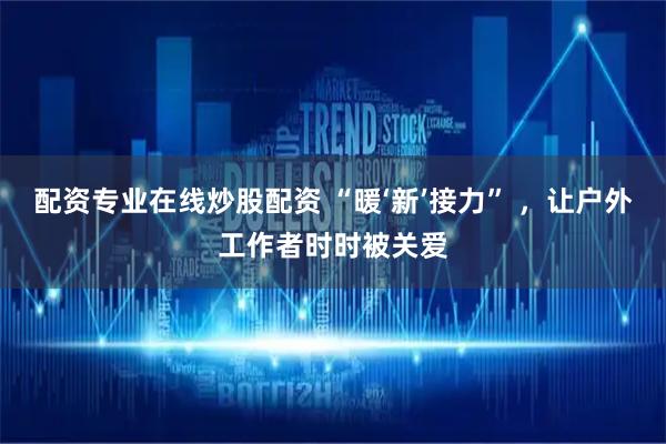 配资专业在线炒股配资 “暖‘新’接力” ，让户外工作者时时被关爱