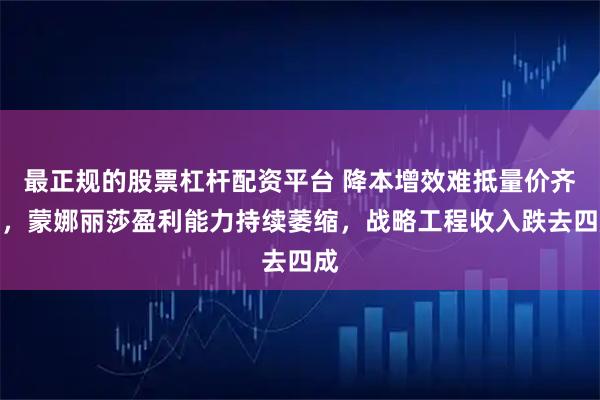 最正规的股票杠杆配资平台 降本增效难抵量价齐跌，蒙娜丽莎盈利能力持续萎缩，战略工程收入跌去四成