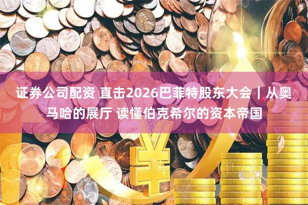 证券公司配资 直击2026巴菲特股东大会|从奥马哈的展厅 读懂伯克希尔的资本帝国