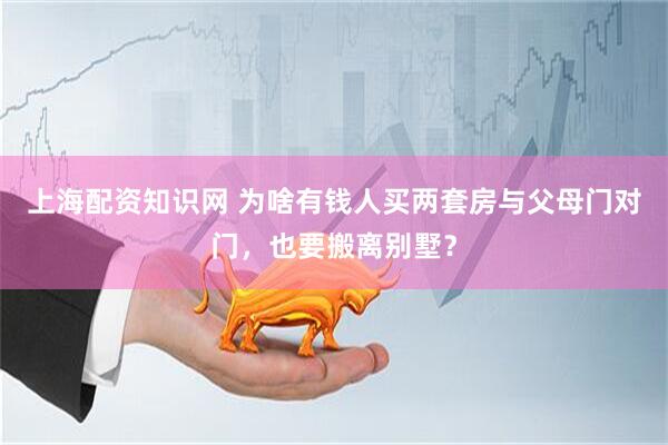 上海配资知识网 为啥有钱人买两套房与父母门对门,也要搬离别墅?