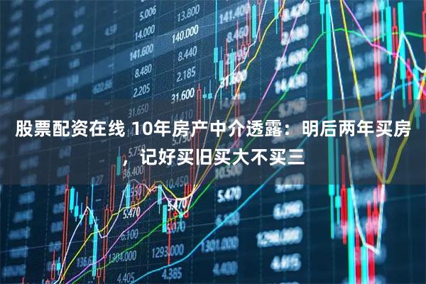 股票配资在线 10年房产中介透露:明后两年买房,记好买旧买大不买三