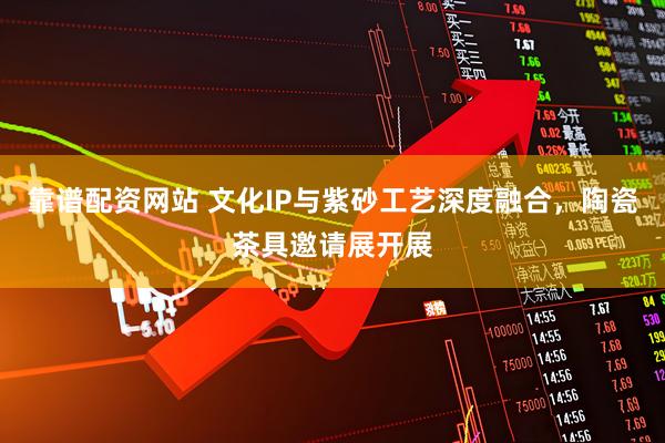 靠谱配资网站 文化IP与紫砂工艺深度融合,陶瓷茶具邀请展开展