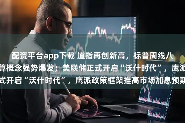 配资平台app下载 道指再创新高,标普周线八连涨;芯片股与量子计算概念强势爆发;美联储正式开启“沃什时代”,鹰派政策框架推高市场加息预期