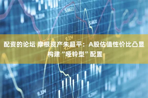 配资的论坛 摩根资产朱超平:A股估值性价比凸显 构建“哑铃型”配置