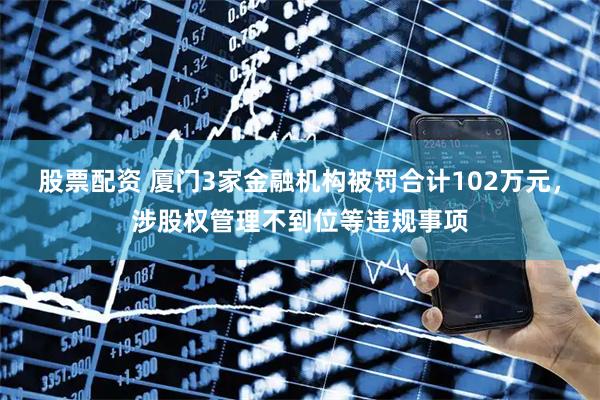 股票配资 厦门3家金融机构被罚合计102万元,涉股权管理不到位等违规事项