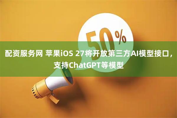 配资服务网 苹果iOS 27将开放第三方AI模型接口，支持ChatGPT等模型