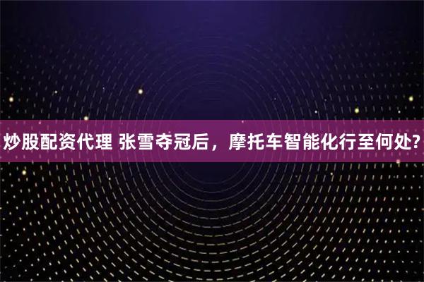 炒股配资代理 张雪夺冠后，摩托车智能化行至何处?