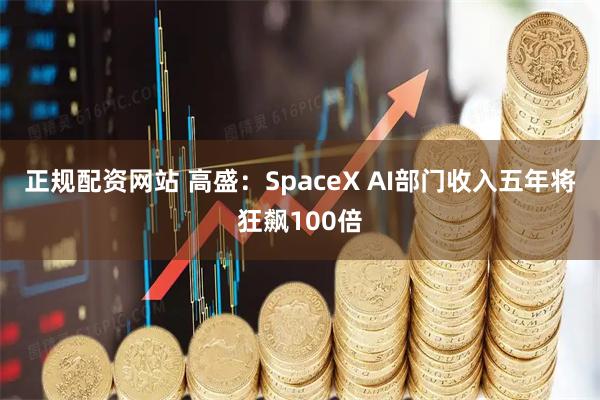 正规配资网站 高盛：SpaceX AI部门收入五年将狂飙100倍