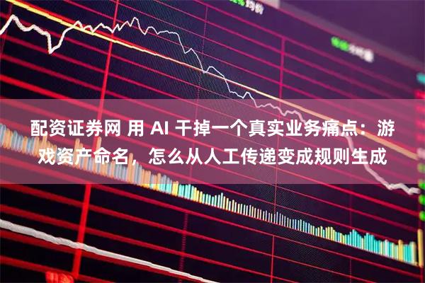 配资证券网 用 AI 干掉一个真实业务痛点：游戏资产命名，怎么从人工传递变成规则生成