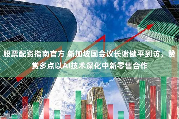 股票配资指南官方 新加坡国会议长谢健平到访，赞赏多点以AI技术深化中新零售合作