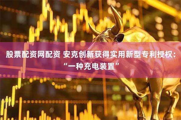 股票配资网配资 安克创新获得实用新型专利授权：“一种充电装置”