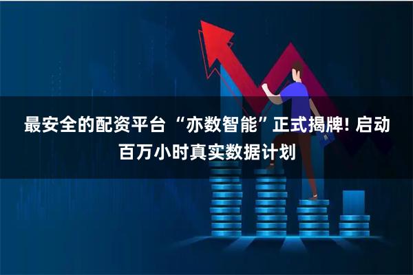 最安全的配资平台 “亦数智能”正式揭牌! 启动百万小时真实数据计划